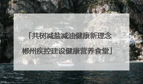 共树减盐减油健康新理念 郴州疾控建设健康营养食堂