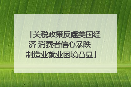 关税政策反噬美国经济 消费者信心暴跌 制造业就业困境凸显