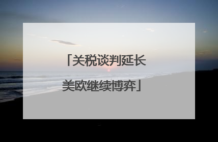 关税谈判延长 美欧继续博弈
