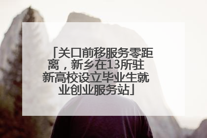 关口前移服务零距离，新乡在13所驻新高校设立毕业生就业创业服务站