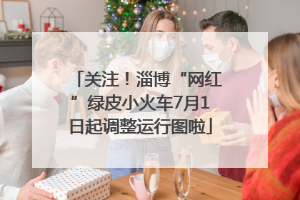 关注！淄博“网红”绿皮小火车7月1日起调整运行图啦