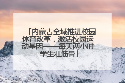 内蒙古全域推进校园体育改革，激活校园运动基因——每天两小时 学生壮筋骨