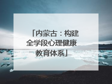 内蒙古：构建全学段心理健康教育体系