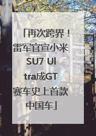 再次跨界！雷军官宣小米SU7 Ultra成GT赛车史上首款中国车