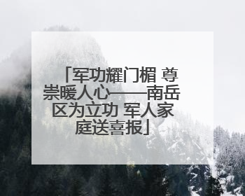 军功耀门楣 尊崇暖人心——南岳区为立功 军人家庭送喜报