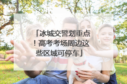 冰城交警划重点！高考考场周边这些区域可停车