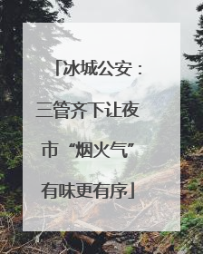 冰城公安：三管齐下让夜市“烟火气”有味更有序