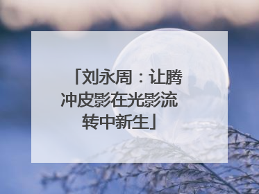 刘永周：让腾冲皮影在光影流转中新生