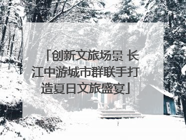 创新文旅场景 长江中游城市群联手打造夏日文旅盛宴