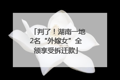 判了！湖南一地2名“外嫁女”全额享受拆迁款