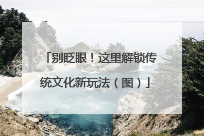 别眨眼！这里解锁传统文化新玩法（图）