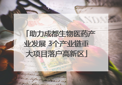 助力成都生物医药产业发展 3个产业链重大项目落户高新区