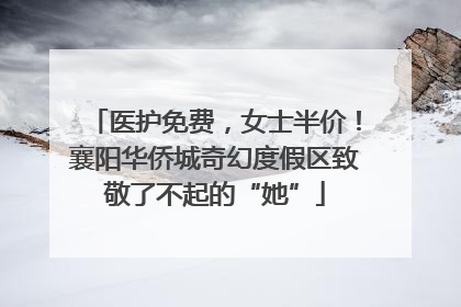 医护免费，女士半价！襄阳华侨城奇幻度假区致敬了不起的“她”