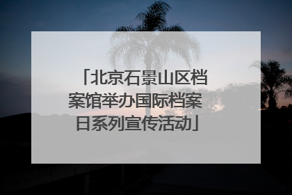 北京石景山区档案馆举办国际档案日系列宣传活动