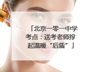 北京一零一中学考点：送考老师撑起温暖“后盾”