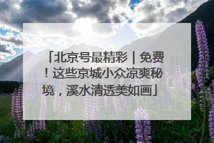 北京号最精彩｜免费！这些京城小众凉爽秘境，溪水清透美如画