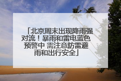 北京周末出现降雨强对流！暴雨和雷电蓝色预警中 需注意防雷避雨和出行安全