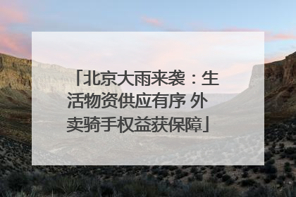北京大雨来袭：生活物资供应有序 外卖骑手权益获保障