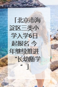 北京市海淀区三类小学入学6日起报名 今年继续推进“长幼随学”
