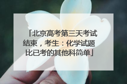 北京高考第三天考试结束，考生：化学试题比已考的其他科简单