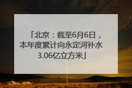 北京：截至6月6日，本年度累计向永定河补水3.06亿立方米