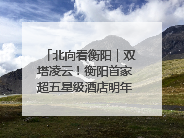 北向看衡阳｜双塔凌云！衡阳首家超五星级酒店明年6月开业
