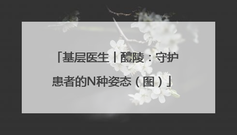基层医生丨醴陵：守护患者的N种姿态（图）
