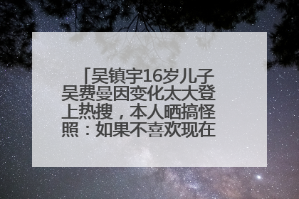吴镇宇16岁儿子吴费曼因变化太大登上热搜，本人晒搞怪照：如果不喜欢现在的我可以离开