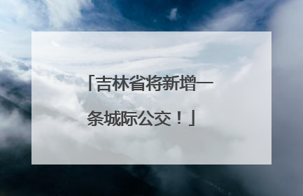 吉林省将新增一条城际公交！