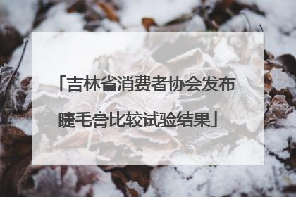 吉林省消费者协会发布睫毛膏比较试验结果