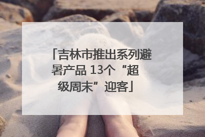 吉林市推出系列避暑产品 13个“超级周末”迎客
