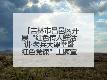 吉林市昌邑区开展“红色传人鲜活讲·老兵大课堂暨红色党课”主题宣讲活动