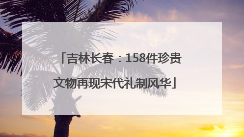 吉林长春：158件珍贵文物再现宋代礼制风华