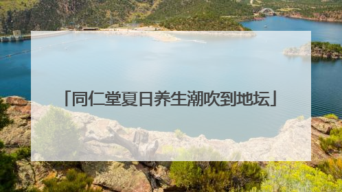 同仁堂夏日养生潮吹到地坛