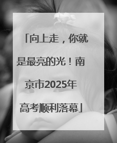 向上走，你就是最亮的光！南京市2025年高考顺利落幕