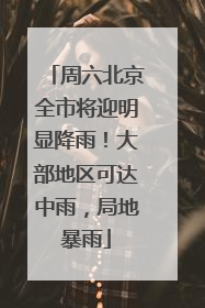 周六北京全市将迎明显降雨！大部地区可达中雨，局地暴雨