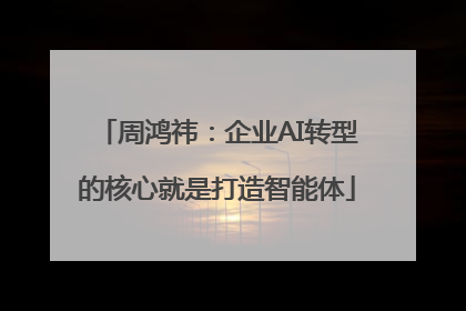周鸿祎：企业AI转型的核心就是打造智能体