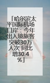哈尔滨太平国际机场口岸：今年出入境旅客突破30万人次 同比增30.4%