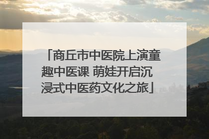 商丘市中医院上演童趣中医课 萌娃开启沉浸式中医药文化之旅