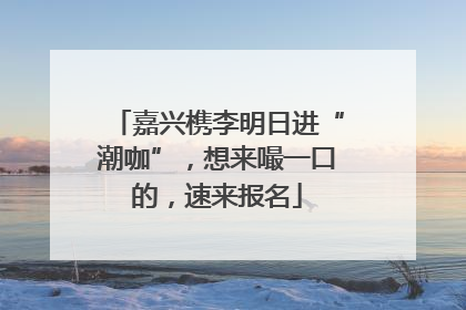 嘉兴槜李明日进“潮咖”，想来嘬一口的，速来报名
