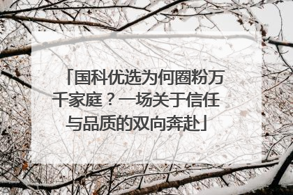 国科优选为何圈粉万千家庭？一场关于信任与品质的双向奔赴