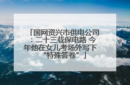 国网资兴市供电公司：二十三载保电路 今年他在女儿考场外写下“特殊答卷”