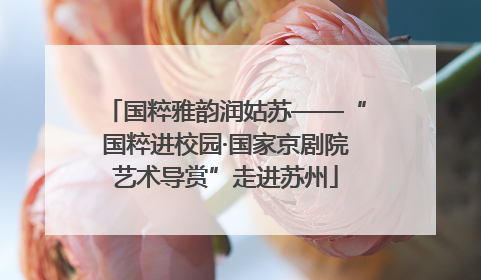 国粹雅韵润姑苏——“国粹进校园·国家京剧院艺术导赏”走进苏州