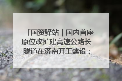 国资驿站｜国内首座原位改扩建高速公路长隧道在济南开工建设；国家能源集团一技术达国际领先水平