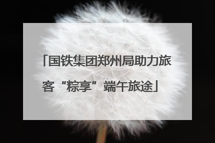 国铁集团郑州局助力旅客“粽享”端午旅途