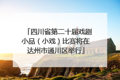 四川省第二十届戏剧小品（小戏）比赛将在达州市通川区举行