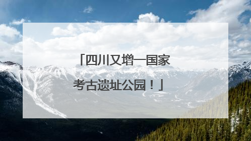 四川又增一国家考古遗址公园！