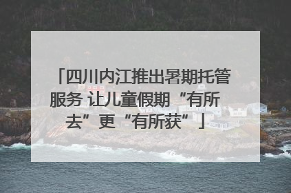 四川内江推出暑期托管服务 让儿童假期“有所去”更“有所获”