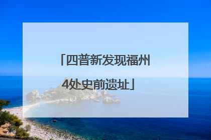 四普新发现福州4处史前遗址