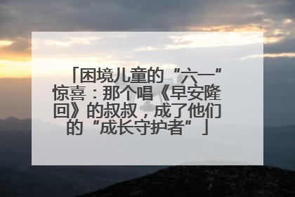 困境儿童的“六一”惊喜：那个唱《早安隆回》的叔叔，成了他们的“成长守护者”